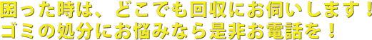 困った時は、どこでも回収にお伺いします!ゴミの処分にお悩みなら是非お電話を!